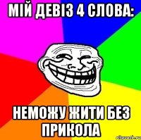 мій девіз 4 слова: неможу жити без прикола