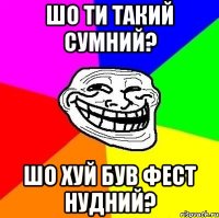 Шо ти такий сумний? Шо хуй був фест нудний?