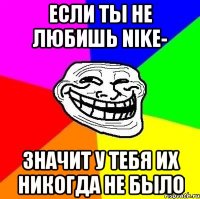 Если ты не любишь NIKE- значит у тебя их никогда не было