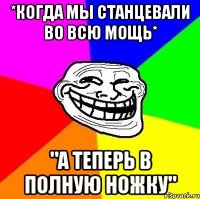 *когда мы станцевали во всю мощь* "а теперь в полную ножку"