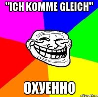 "ich komme gleich" ОХУЕННО