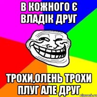 В кожного є владік друг трохи,олень трохи плуг але друг