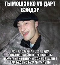 Тымошэнко vs Дарт Вэйдэр Мэни похуй на ных,я буду балатироваться в президенты нахуй!У мэнэ тилькы однэ обещание вам:будэмо бухаты тилькы