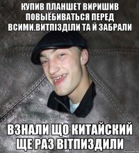 купив планшет виришив повыёбиваться перед всими.витпізділи та й забрали взнали що китайский ще раз вітпиздили