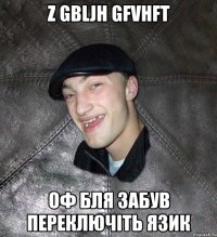 z gbljh gfvhft оф бля забув переключіть язик