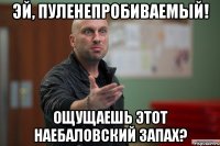 эй, пуленепробиваемый! ощущаешь этот наебаловский запах?