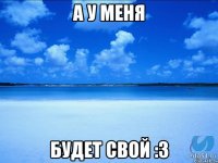 а у меня будет свой :3