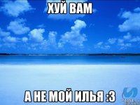 хуй вам а не мой илья :з