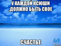 у каждой Ксюши ,должно быть свое счастье