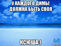 У каждого Димы должна быть своя Ксюша:)