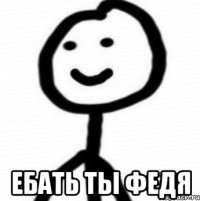  ебать ты федя