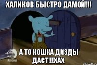 халиков быстро дамой!!! а то кошка дизды даст!!!хах