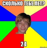 Сколько тебе лет? 24