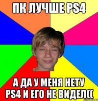 ПК ЛУЧШЕ PS4 А да у меня нету ps4 и его не видел((