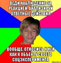 Веди наблюдение за реакцией. Анализируй ответные действия Вообще, относись к ней как к объекту своего соцэксперимента