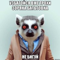 УЗБАГОЙСЯ ВЖЕ ТРОХИ ЗОРЯНА БАТЬГОВНА НЕ БИГУЙ