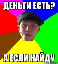 деньги есть? а если найду