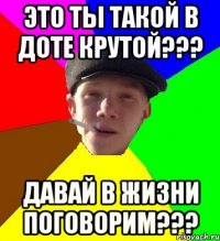 Это ты такой в Доте крутой??? Давай в жизни поговорим???