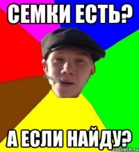 Семки есть? А если найду?