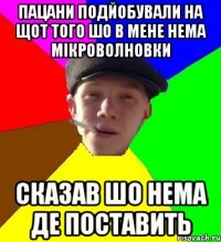 Пацани подйобували на щот того шо в мене нема мікроволновки Сказав шо нема де поставить