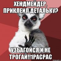 Хендмейдер, приклеил детальку? УЗБАГОЙСЯ И НЕ ТРОГАЙ!!1расрас