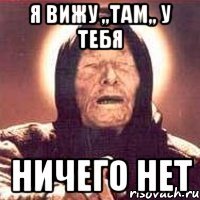 Я ВИЖУ ,,ТАМ,, У ТЕБЯ НИЧЕГО НЕТ