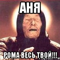 АНЯ Рома весь твой!!!