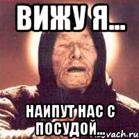 Вижу я... наипут нас с посудой...