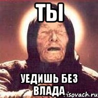 ты уедишь без влада