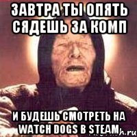 ЗАВТРА ТЫ ОПЯТЬ СЯДЕШЬ ЗА КОМП И БУДЕШЬ СМОТРЕТЬ НА WATCH DOGS В STEAM