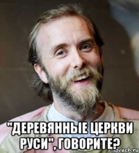  "Деревянные Церкви Руси", говорите?