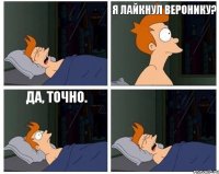 Я лайкнул Веронику? да, точно.