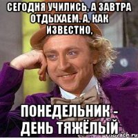 Сегодня учились, а завтра отдыхаем. А, как известно, понедельник - день тяжёлый