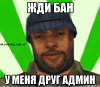 жди бан у меня друг админ