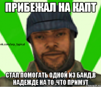 Прибежал на капт стал помогать одной из банд,в надежде на то ,что примут