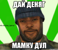 Дай деняг Мамку дул