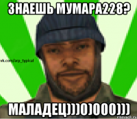 Знаешь Мумара228? МАЛАДЕЦ)))0)000)))