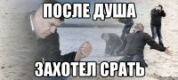 после душа захотел срать