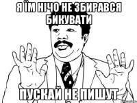 я їм нічо не збирався бикувати пускай не пишут