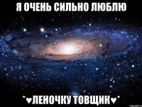 Я очень сильно люблю *♥Леночку Товщик♥*