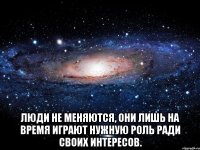  Люди не меняются, они лишь на время играют нужную роль ради своих интересов.