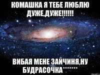 комашка я тебе люблю дуже,дуже!!!!!! вибая мене зайчиня,ну будрасочка*******