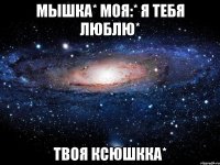 Мышка* моя:* я тебя люблю* твоя Ксюшкка*