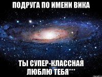 Подруга по имени Вика Ты супер-классная люблю тебя***