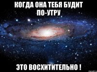 когда она тебя будит по-утру это восхитительно !