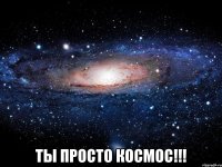  Ты просто космос!!!