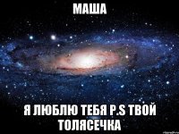 МАША Я ЛЮБЛЮ ТЕБЯ P.S ТВОЙ ТОЛЯСЕЧКА