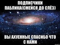 Подписчики Паблика(Смейся До Слёз) Вы Ахуенные Спасибо Что С нами