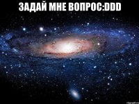 задай мне вопрос:DDD 