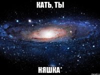 Кать, ты НЯШКА*